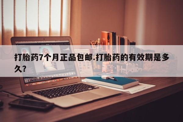 打胎药微信打胎药7个月正品包邮.打胎药的有效期是多久？