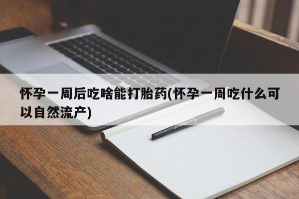 打胎药微信怀孕一周后吃啥能打胎药(怀孕一周吃什么可以自然流产)