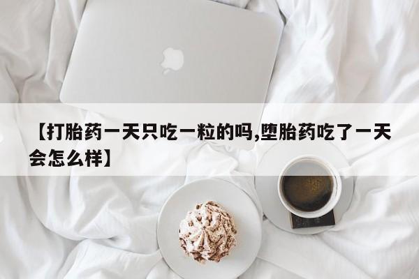 打胎药微信【打胎药一天只吃一粒的吗,堕胎药吃了一天会怎么样】