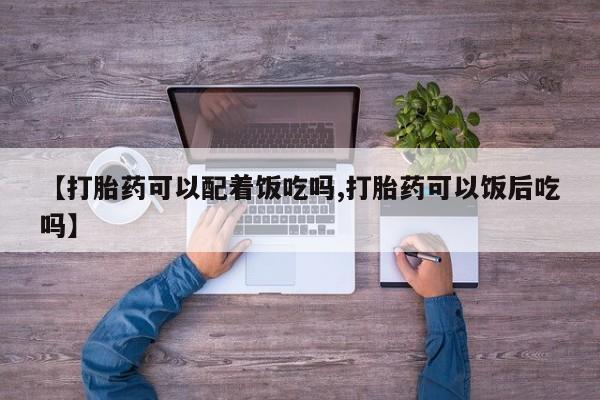 打胎药微信【打胎药可以配着饭吃吗,打胎药可以饭后吃吗】