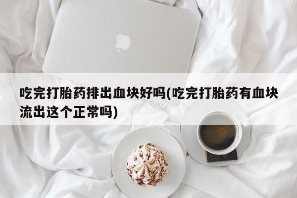 打胎药微信吃完打胎药排出血块好吗(吃完打胎药有血块流出这个正常吗)