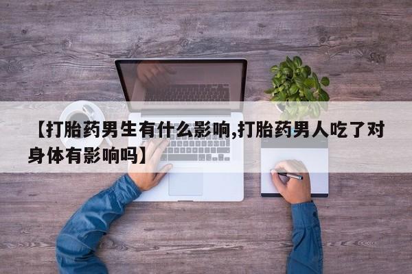 打胎药微信【打胎药男生有什么影响,打胎药男人吃了对身体有影响吗】
