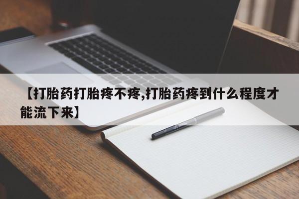 打胎药微信【打胎药打胎疼不疼,打胎药疼到什么程度才能流下来】