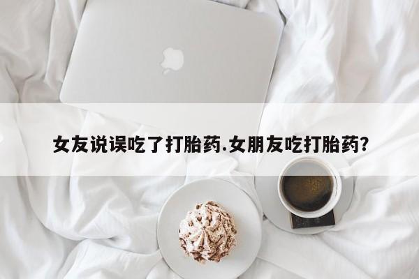打胎药微信女友说误吃了打胎药.女朋友吃打胎药？