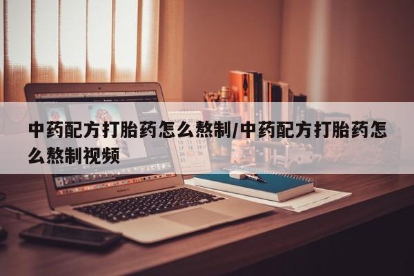 打胎药微信中药配方打胎药怎么熬制/中药配方打胎药怎么熬制视频