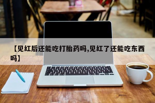 打胎药微信【见红后还能吃打胎药吗,见红了还能吃东西吗】