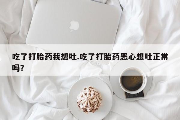 打胎药微信吃了打胎药我想吐.吃了打胎药恶心想吐正常吗？