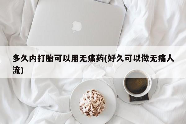 打胎药微信多久内打胎可以用无痛药(好久可以做无痛人流)