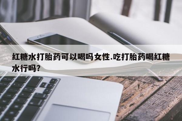 打胎药微信红糖水打胎药可以喝吗女性.吃打胎药喝红糖水行吗？
