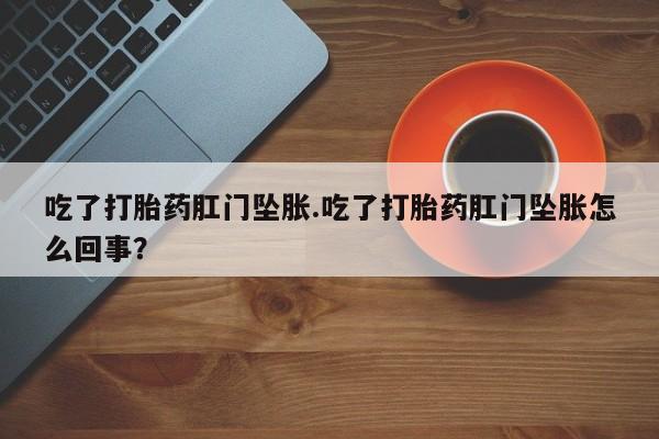 打胎药微信吃了打胎药肛门坠胀.吃了打胎药肛门坠胀怎么回事？