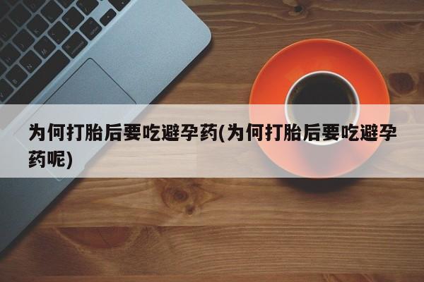 打胎药微信为何打胎后要吃避孕药(为何打胎后要吃避孕药呢)