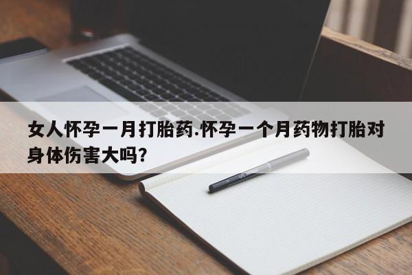 打胎药微信女人怀孕一月打胎药.怀孕一个月药物打胎对身体伤害大吗？