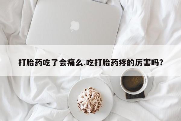 打胎药微信打胎药吃了会痛么.吃打胎药疼的厉害吗？