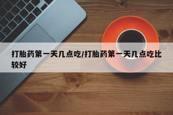 打胎药微信打胎药第一天几点吃/打胎药第一天几点吃比较好