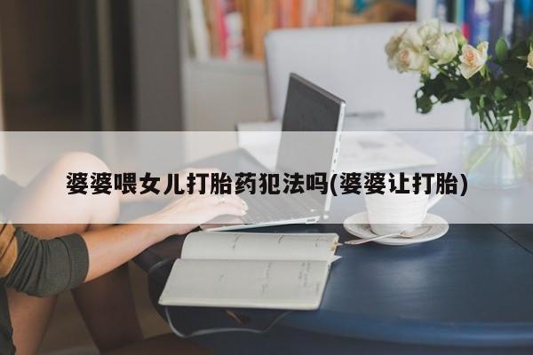 打胎药微信婆婆喂女儿打胎药犯法吗(婆婆让打胎)