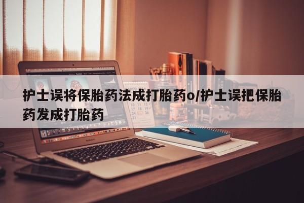 打胎药微信护士误将保胎药法成打胎药o/护士误把保胎药发成打胎药