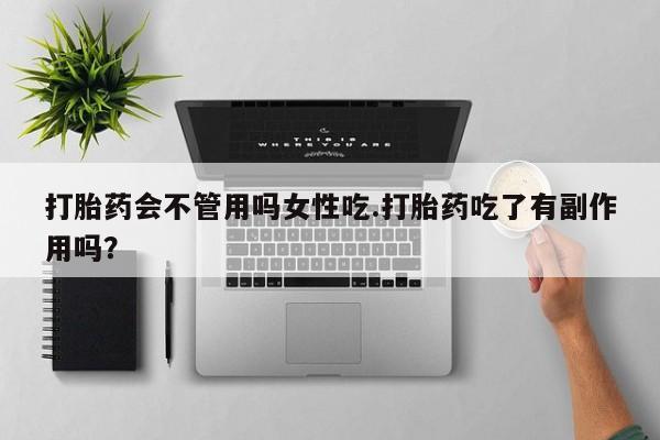 打胎药微信打胎药会不管用吗女性吃.打胎药吃了有副作用吗？