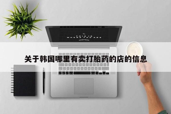 打胎药微信关于韩国哪里有卖打胎药的店的信息