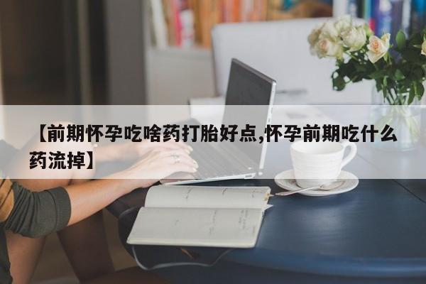 打胎药微信【前期怀孕吃啥药打胎好点,怀孕前期吃什么药流掉】