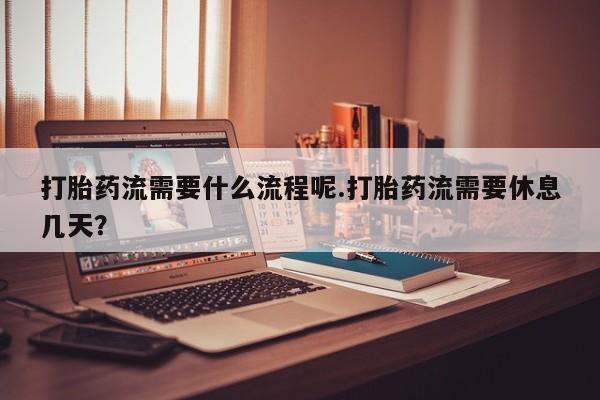 打胎药微信打胎药流需要什么流程呢.打胎药流需要休息几天？