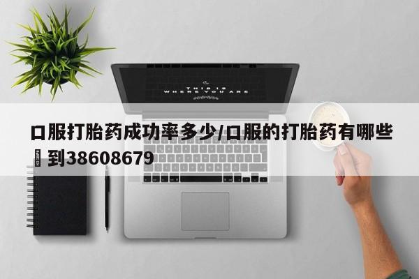 打胎药微信口服打胎药成功率多少/口服的打胎药有哪些▪到38608679