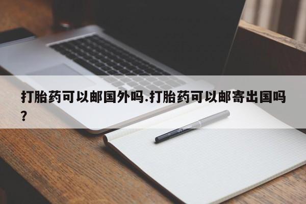 打胎药微信打胎药可以邮国外吗.打胎药可以邮寄出国吗？