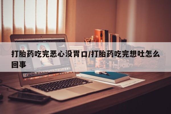 打胎药微信打胎药吃完恶心没胃口/打胎药吃完想吐怎么回事