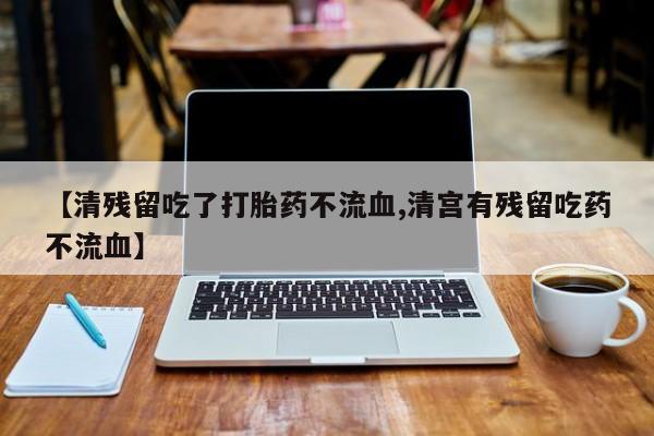 打胎药微信【清残留吃了打胎药不流血,清宫有残留吃药不流血】