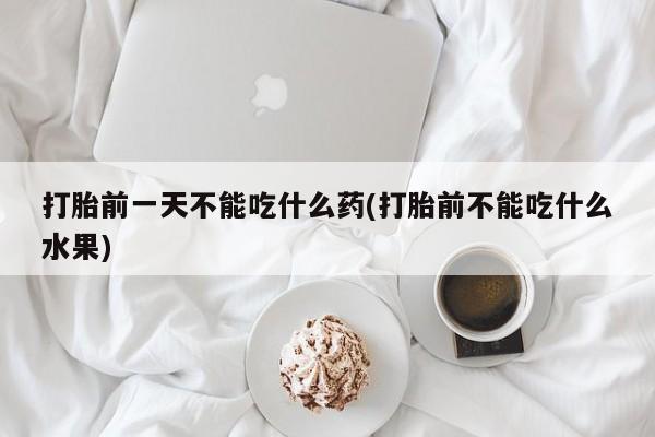 打胎药微信打胎前一天不能吃什么药(打胎前不能吃什么水果)