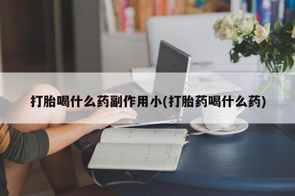打胎药微信打胎喝什么药副作用小(打胎药喝什么药)
