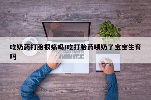 打胎药微信吃奶药打胎很痛吗/吃打胎药喂奶了宝宝生育吗