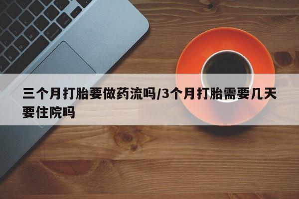 打胎药微信三个月打胎要做药流吗/3个月打胎需要几天要住院吗