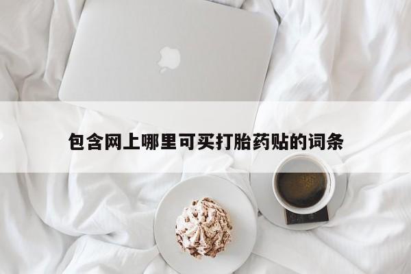 打胎药微信包含网上哪里可买打胎药贴的词条