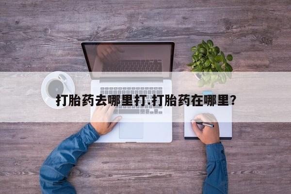 打胎药微信打胎药去哪里打.打胎药在哪里？