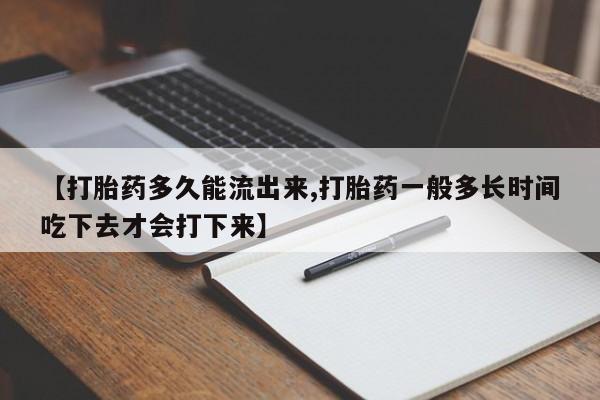 打胎药微信【打胎药多久能流出来,打胎药一般多长时间吃下去才会打下来】