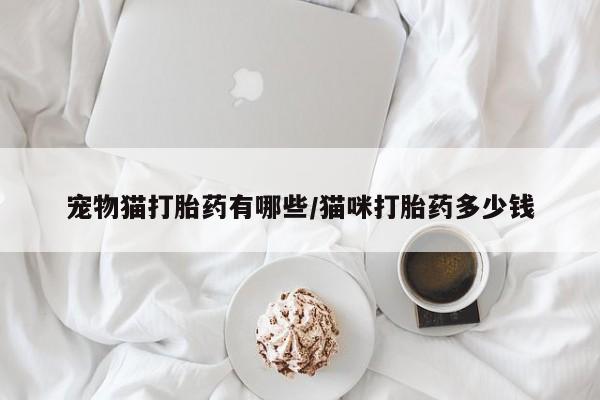 打胎药微信宠物猫打胎药有哪些/猫咪打胎药多少钱