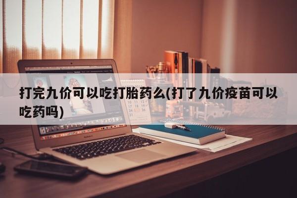 打胎药微信打完九价可以吃打胎药么(打了九价疫苗可以吃药吗)