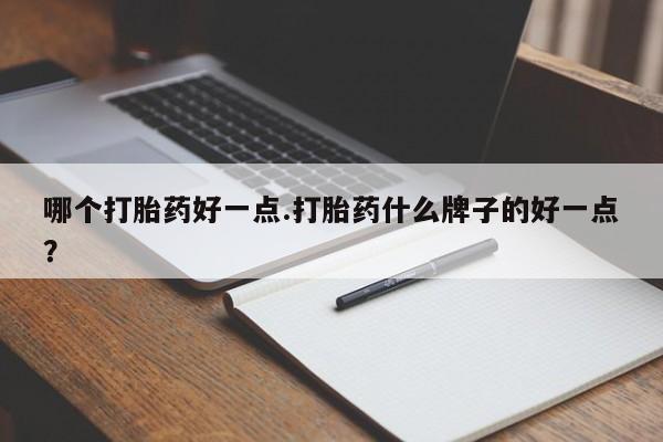 打胎药微信哪个打胎药好一点.打胎药什么牌子的好一点？