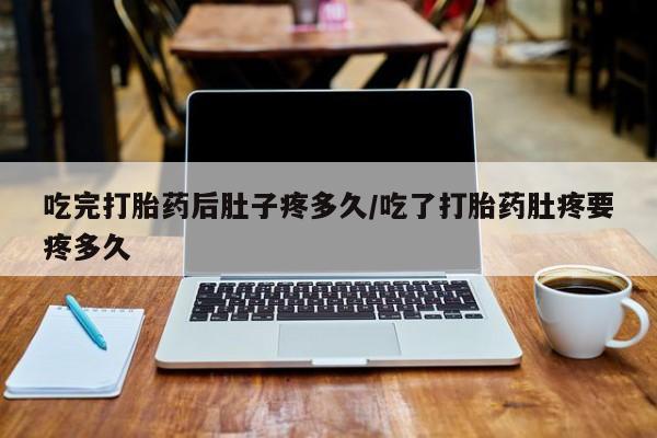 打胎药微信吃完打胎药后肚子疼多久/吃了打胎药肚疼要疼多久