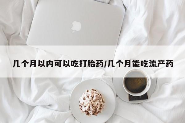 打胎药微信几个月以内可以吃打胎药/几个月能吃流产药