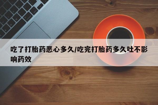 打胎药微信吃了打胎药恶心多久/吃完打胎药多久吐不影响药效