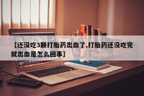 打胎药微信【还没吃3颗打胎药出血了,打胎药还没吃完就出血是怎么回事】