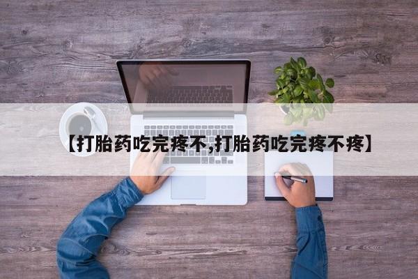 打胎药微信【打胎药吃完疼不,打胎药吃完疼不疼】