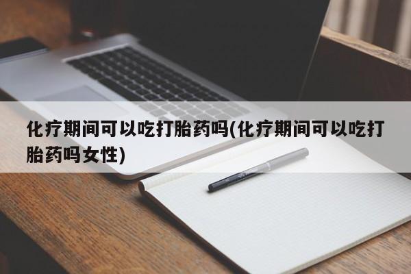 打胎药微信化疗期间可以吃打胎药吗(化疗期间可以吃打胎药吗女性)