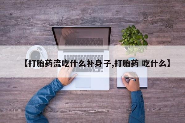 打胎药微信【打胎药流吃什么补身子,打胎药 吃什么】