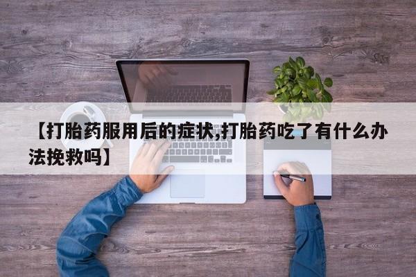 打胎药微信【打胎药服用后的症状,打胎药吃了有什么办法挽救吗】