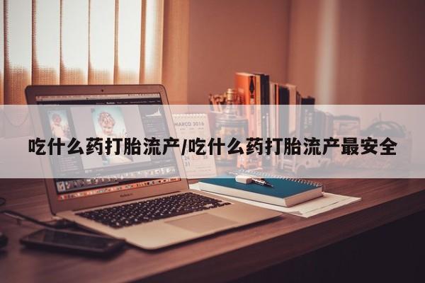 打胎药微信吃什么药打胎流产/吃什么药打胎流产最安全