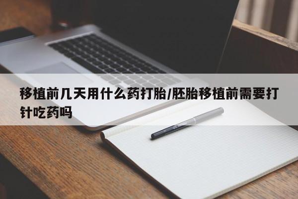 打胎药微信移植前几天用什么药打胎/胚胎移植前需要打针吃药吗