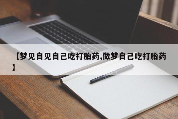 打胎药微信【梦见自见自己吃打胎药,做梦自己吃打胎药】