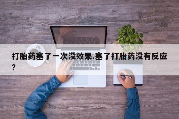 打胎药微信打胎药塞了一次没效果.塞了打胎药没有反应？